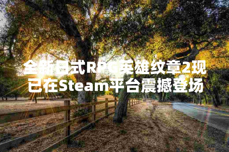 全新日式RPG英雄纹章2现已在Steam平台震撼登场，开启奇幻冒险之旅，首发期间特惠价仅需61元！