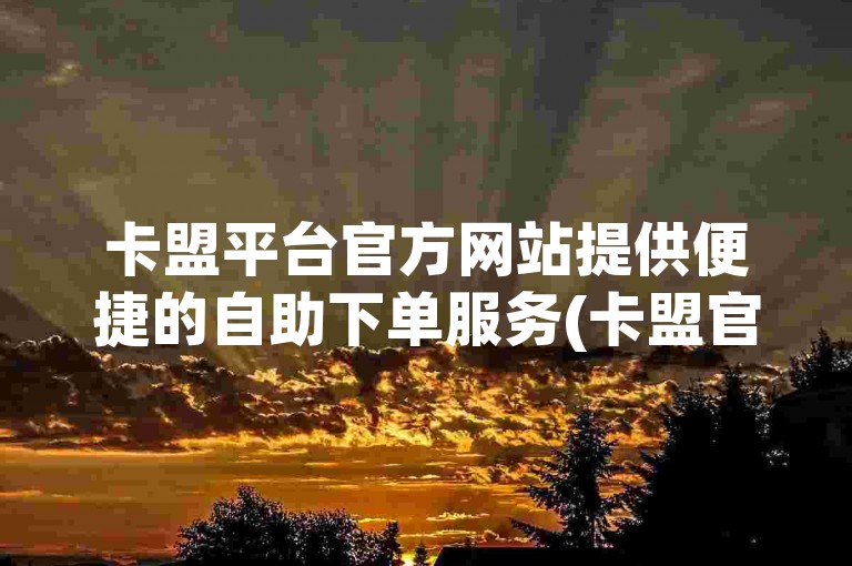 卡盟平台官方网站提供便捷的自助下单服务(卡盟官网支持自主下单)。