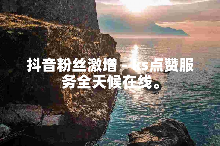 抖音粉丝激增 - ks点赞服务全天候在线。