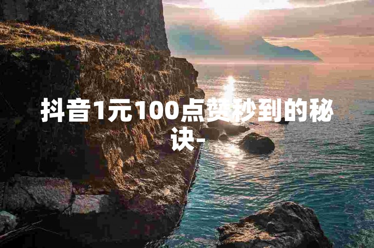 抖音1元100点赞秒到的秘诀-5元500播放量