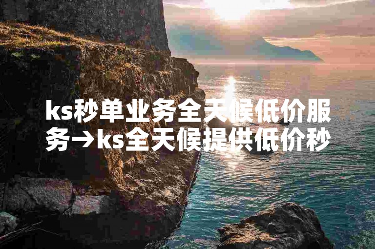 ks秒单业务全天候低价服务→ks全天候提供低价秒单服务