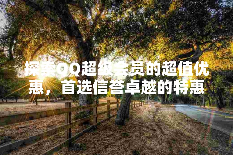 探索QQ超级会员的超值优惠，首选信誉卓越的特惠平台。