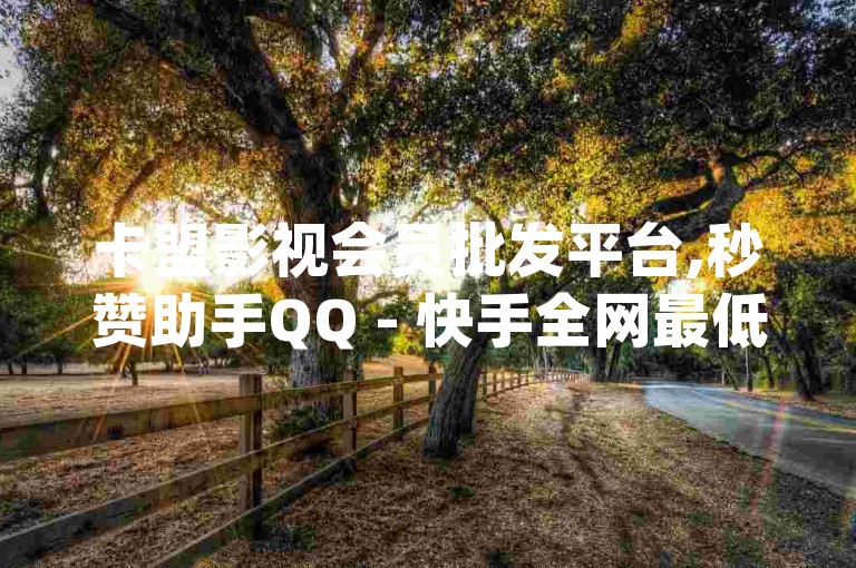 卡盟影视会员批发平台,秒赞助手QQ - 快手全网最低价下单平台 - qq点赞自助平台有哪些