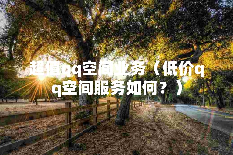 超值qq空间业务（低价qq空间服务如何？）