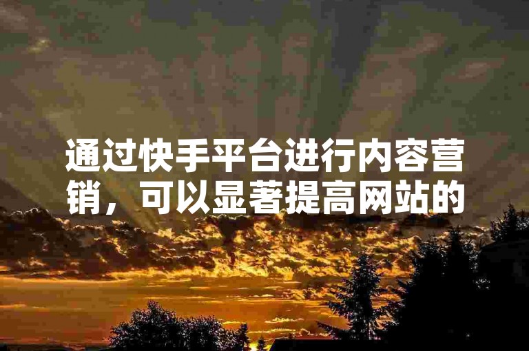 通过快手平台进行内容营销，可以显著提高网站的曝光率和用户访问量。