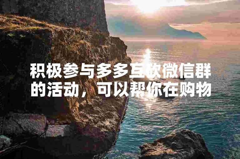 积极参与多多互砍微信群的活动，可以帮你在购物时享受更多优惠。