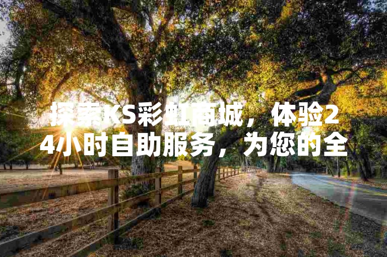 探索KS彩虹商城，体验24小时自助服务，为您的全民K歌之旅增添无限精彩！