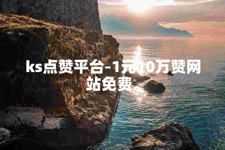 ks点赞平台-1元10万赞网站免费。