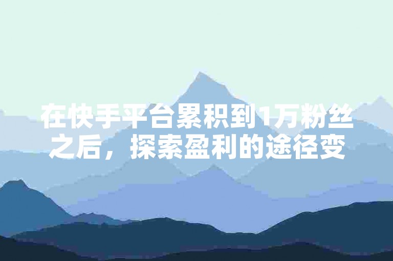 在快手平台累积到1万粉丝之后，探索盈利的途径变得至关重要（如何通过快手账号的1万粉丝基础来开启赚钱之路）。