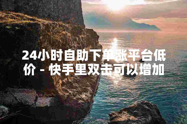 24小时自助下单涨平台低价 - 快手里双击可以增加视频的热度。