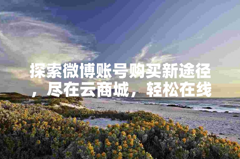 探索微博账号购买新途径，尽在云商城，轻松在线下单。