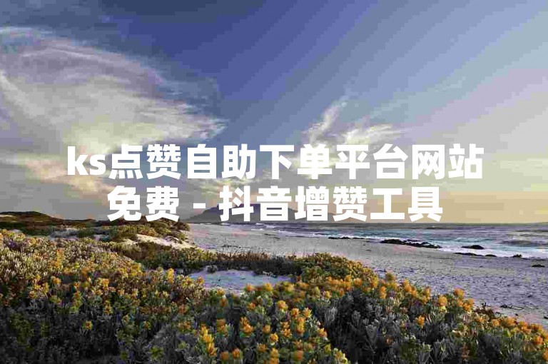 ks点赞自助下单平台网站免费 - 抖音增赞工具