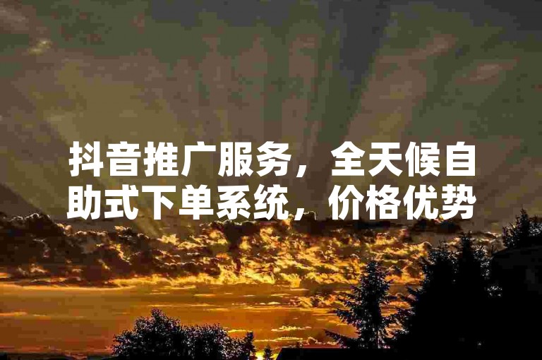 抖音推广服务，全天候自助式下单系统，价格优势明显。
