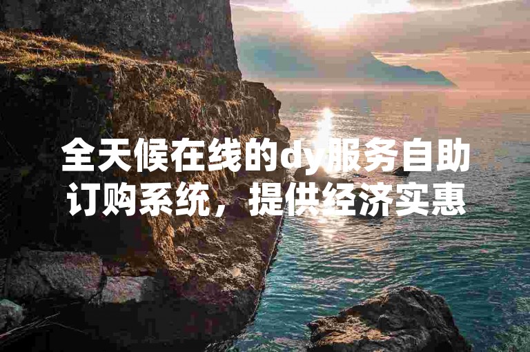 全天候在线的dy服务自助订购系统，提供经济实惠的价格选项 - 快手视频自动点赞工具官方网站。