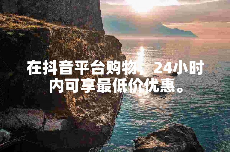 在抖音平台购物，24小时内可享最低价优惠。