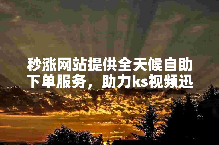 秒涨网站提供全天候自助下单服务，助力ks视频迅速获得双击点赞。