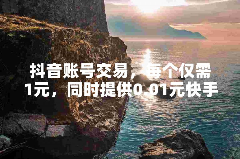 抖音账号交易，每个仅需1元，同时提供0.01元快手视频点赞服务，快速提升作品热度。