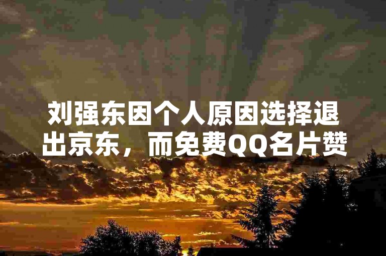 刘强东因个人原因选择退出京东，而免费QQ名片赞则是一种网络社交互动方式。