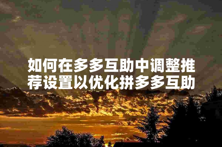 如何在多多互助中调整推荐设置以优化拼多多互助平台的用户体验？