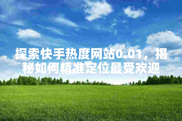 探索快手热度网站0.01，揭秘如何精准定位最受欢迎的视频内容。