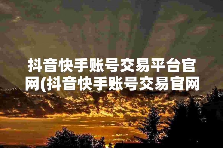 抖音快手账号交易平台官网(抖音快手账号交易官网)是专门为抖音和快手用户提供账号买卖服务的专业网站。