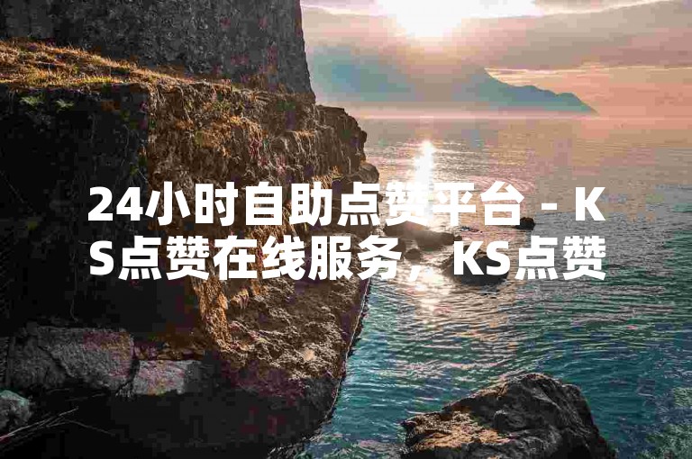 24小时自助点赞平台 - KS点赞在线服务，KS点赞业务自助下单网站随时可用。