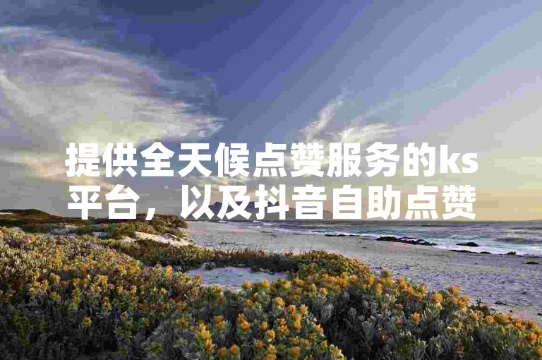 提供全天候点赞服务的ks平台，以及抖音自助点赞服务，每10个赞起，还有全自动辅助软件和官方抖币充值入口，专为iOS用户设计。