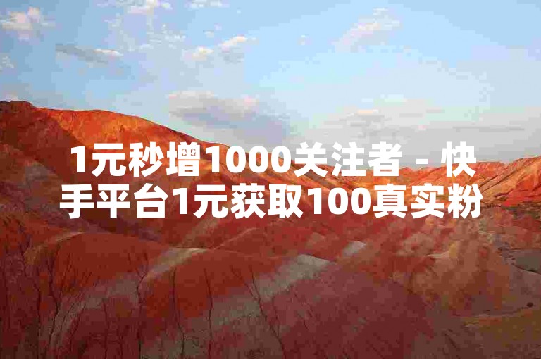 1元秒增1000关注者 - 快手平台1元获取100真实粉丝的技巧分享。