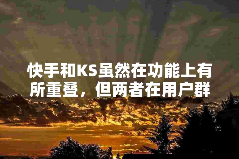 快手和KS虽然在功能上有所重叠，但两者在用户群体、内容生态以及商业模式等方面存在明显差异。