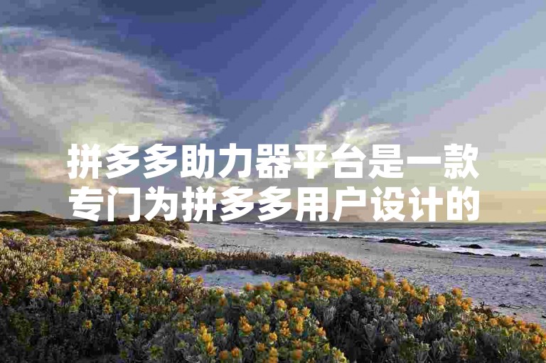 拼多多助力器平台是一款专门为拼多多用户设计的辅助工具，旨在帮助用户更高效地参与拼多多的各类活动。