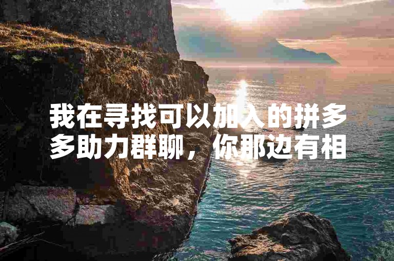 我在寻找可以加入的拼多多助力群聊，你那边有相关的信息吗？
