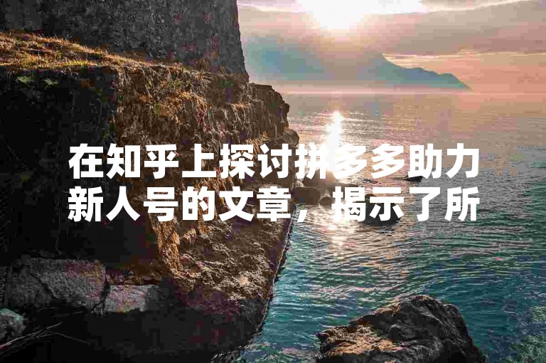 在知乎上探讨拼多多助力新人号的文章，揭示了所谓免费真人助力平台的真实性仍待考证。
