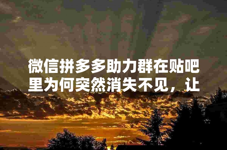 微信拼多多助力群在贴吧里为何突然消失不见，让人好生疑惑{pdd帮助力}。