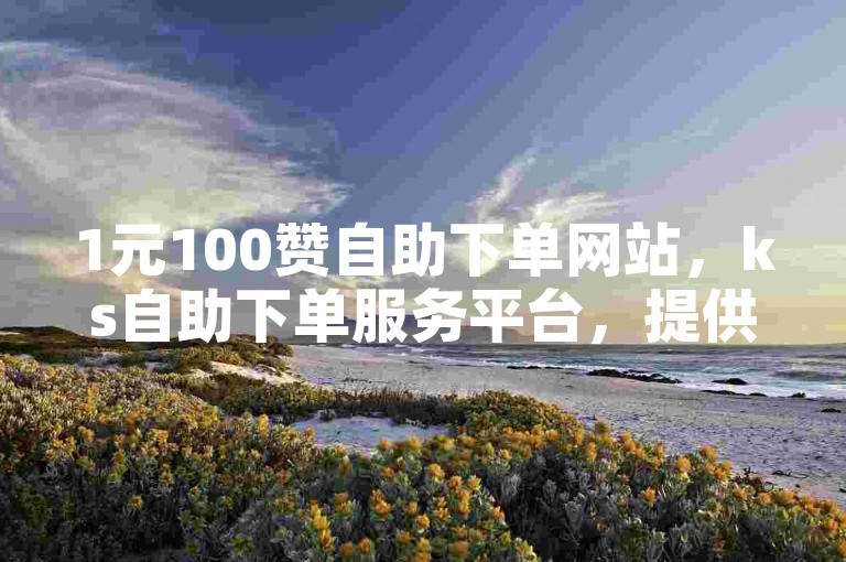 1元100赞自助下单网站，ks自助下单服务平台，提供便捷高效的点赞服务。
