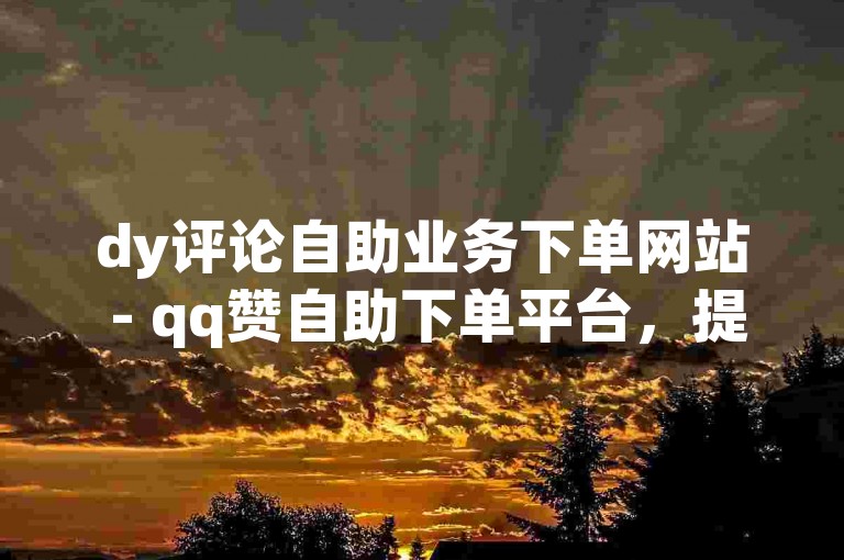 dy评论自助业务下单网站 - qq赞自助下单平台，提供全网最低价格的优质服务。