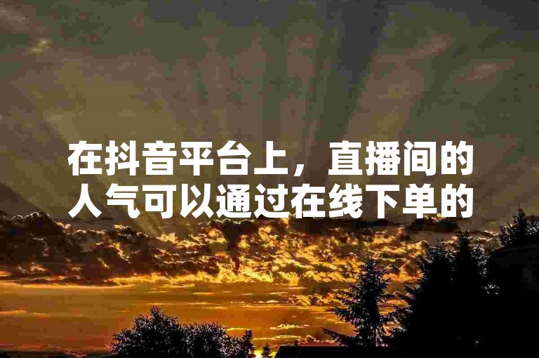 在抖音平台上，直播间的人气可以通过在线下单的方式得到提升，同时还能享受到专业的刷业务服务。