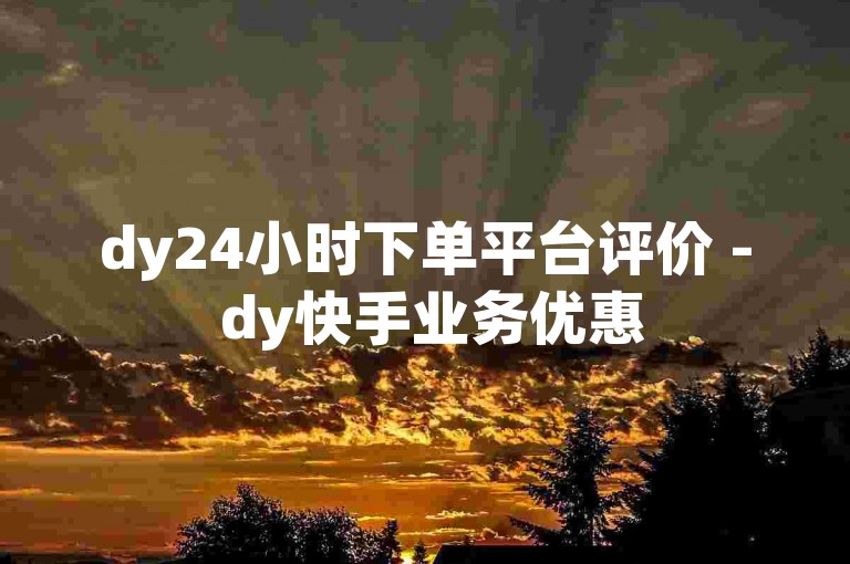 dy24小时下单平台评价 - dy快手业务优惠