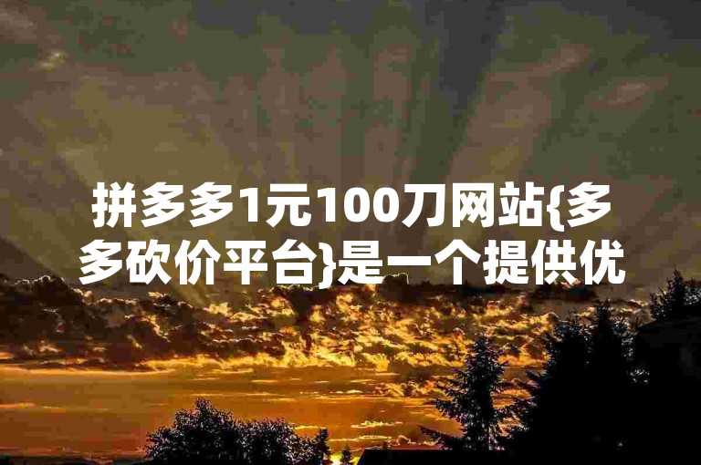 拼多多1元100刀网站{多多砍价平台}是一个提供优惠购物的平台。