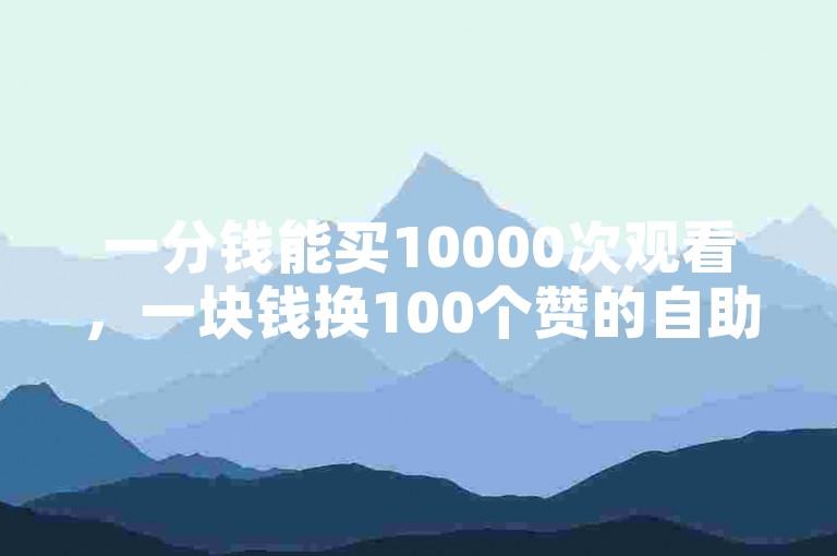 一分钱能买10000次观看，一块钱换100个赞的自助服务网站。
