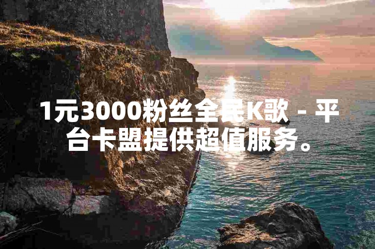 1元3000粉丝全民K歌 - 平台卡盟提供超值服务。
