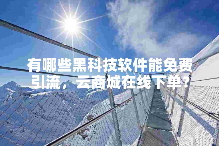 有哪些黑科技软件能免费引流，云商城在线下单？