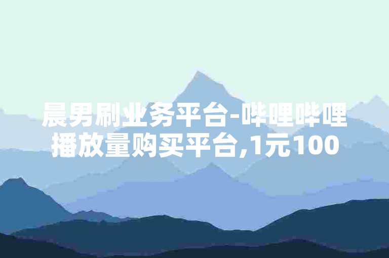 晨男刷业务平台-哔哩哔哩播放量购买平台,1元1000粉下单平台，是一个提供在线视频播放量和粉丝增长服务的平台。
