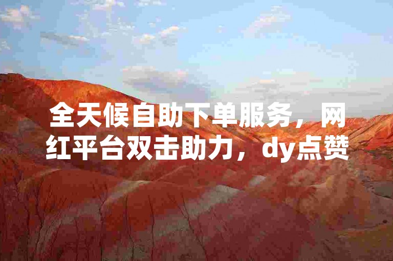 全天候自助下单服务，网红平台双击助力，dy点赞最低价。