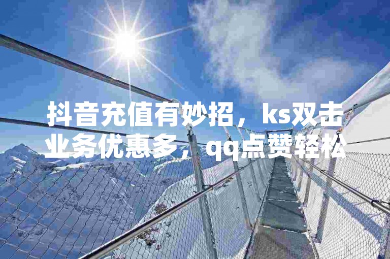 抖音充值有妙招，ks双击业务优惠多，qq点赞轻松获。