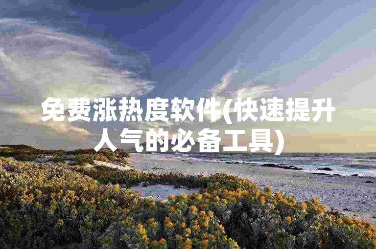 免费涨热度软件(快速提升人气的必备工具)