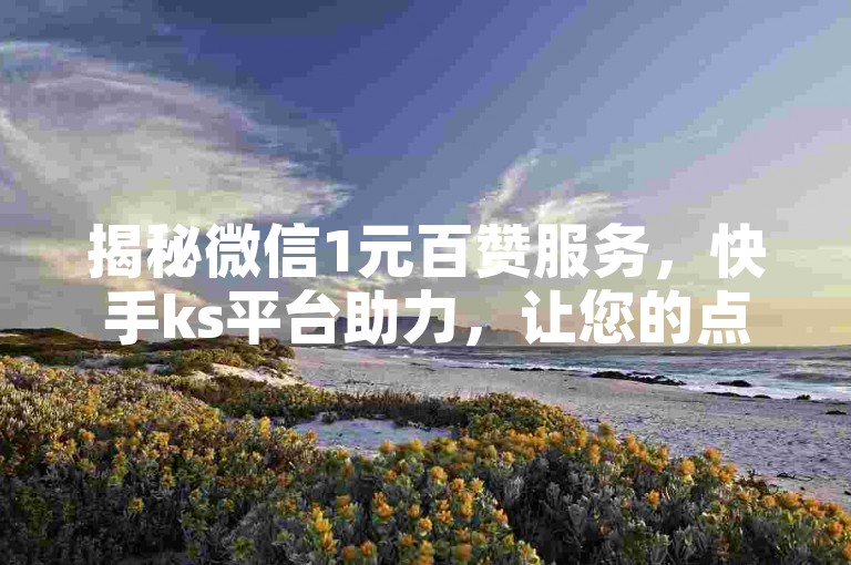 揭秘微信1元百赞服务，快手ks平台助力，让您的点赞数迅速飙升！2025年必备技巧。