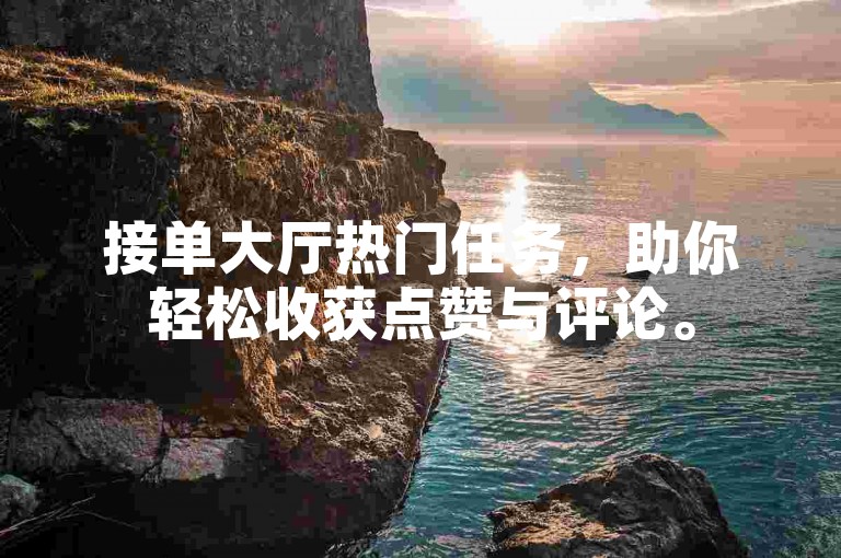 接单大厅热门任务，助你轻松收获点赞与评论。