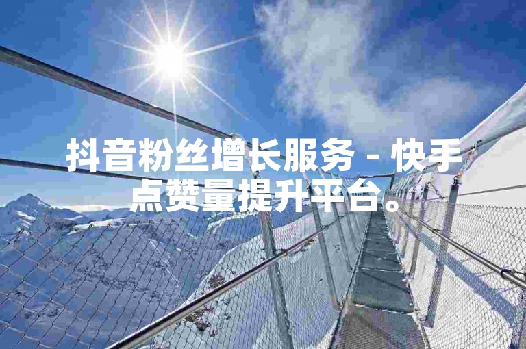 抖音粉丝增长服务 - 快手点赞量提升平台。