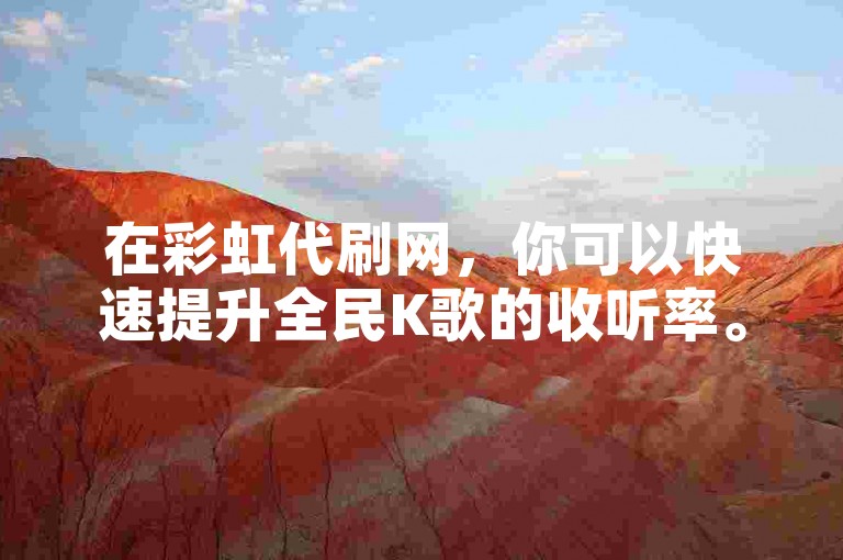 在彩虹代刷网，你可以快速提升全民K歌的收听率。