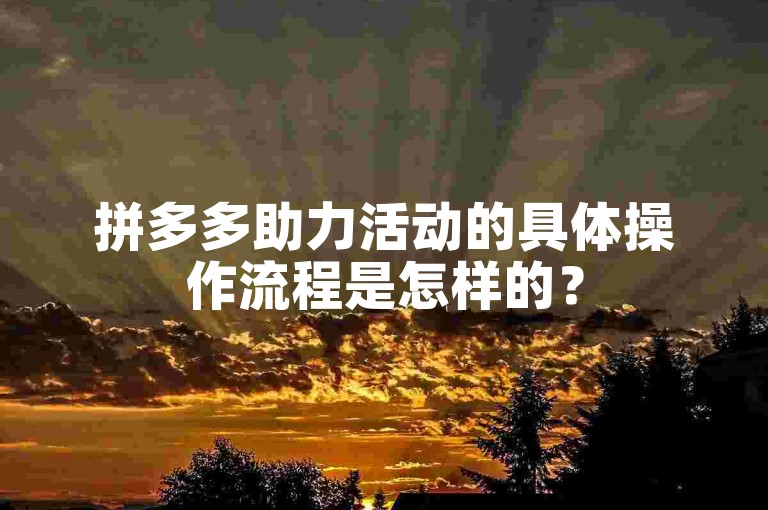 拼多多助力活动的具体操作流程是怎样的？